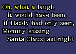 Oh, What a laugh

it would have been,
if Daddy had only seen,
Mommy kissing

Santa Claus last night