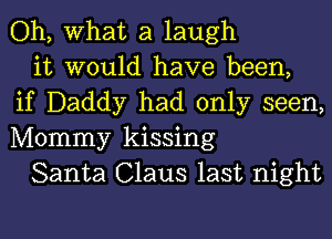 Oh, What a laugh

it would have been,
if Daddy had only seen,
Mommy kissing

Santa Claus last night