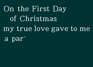 On the First Day
of Christmas
my true love gave to me

a par'