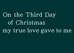 On the Third Day
of Christmas

my true love gave to me