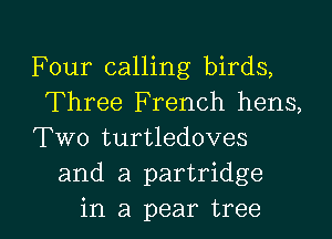 Four calling birds,
Three French hens,

Two turtledoves
and a partridge

in a pear tree I