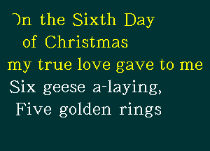 7n the Sixth Day
of Christmas
my true love gave to me

Six geese a-laying,
Five golden rings