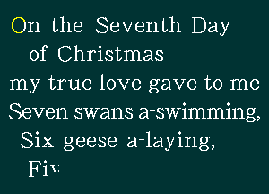 On the Seventh Day
of Christmas
my true love gave to me
Seven swans a-swimming,
Six geese a-laying,
Fin