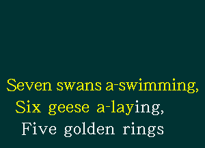 Seven swans a-swimming,
Six geese a-laying,
Five golden rings