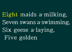 Eight maids a-milking,
Seven swans a-swimming,
Six geese a-laying,

Five golden .