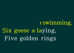 1-swimming,

Six geese adaying,
Five golden rings