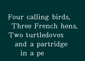 Four calling birds,
Three French hens,

Two turtledoves
and a partridge
in a pe