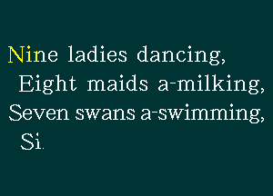 Nine ladies dancing,
Eight maids a-milking,

Seven swans a-swimming,
Si.