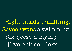 Eight maids a-milking,
Seven swans a-swimming,
Six geese a-laying,

Five golden rings l