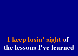 I keep losin' sight of
the lessons I've learned