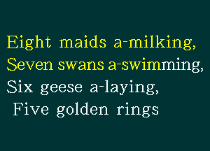 Eight maids a-milking,
Seven swans a-swimming,
Six geese a-laying,
Five golden rings