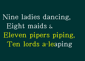 Nine ladies dancing,
Eight maids a

Eleven pipers piping,
Ten lords a-leaping