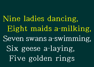 Nine ladies dancing,
Eight maids a-milking,

Seven swans a-swimming,
Six geese a-laying,
Five golden rings