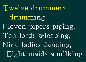 Twelve drummers
drumming,

Eleven pipers piping,

Ten lords a-leaping,

Nine ladies dancing,
Eight maids a-milking