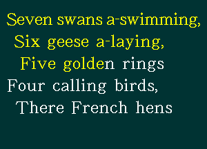 Seven swans a-swimming,
Six geese a-laying,
Five golden rings

Four calling birds,
There French hens