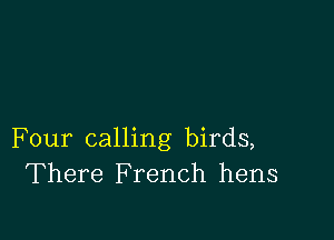 Four calling birds,
There French hens