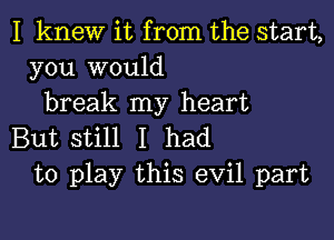 I knew it from the start,
you would
break my heart

But still I had
to play this evil part