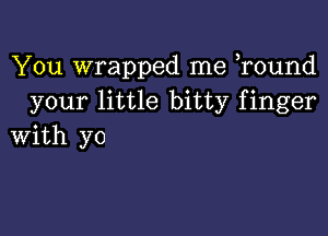 You wrapped me r0und
your little bitty finger

with yo