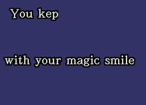 You kep

with your magic smile