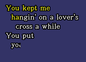 You kept me
hangin on a lovefs
cross a While

You put
yol