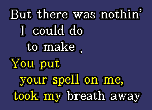 But there was nothin
I could do
to make

You put
your spell on me,
took my breath away