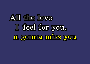 All the love
I feel for you,

(I gonna miss you