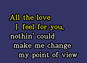 All the love
I feel for you,

nothin could
make me change
my point of View