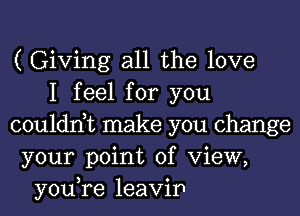 ( Giving all the love
I feel for you
couldn,t make you change
your point of View,
you,re leavip