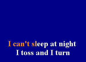 I can't sleep at night
I toss and I turn