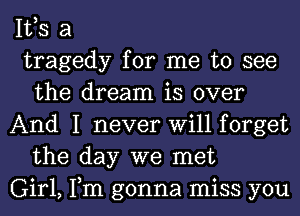 IVS a

tragedy for me to see
the dream is over

And I never Will forget
the day we met

Girl, Tm gonna miss you