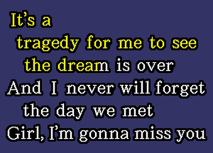 IVS a

tragedy for me to see
the dream is over

And I never Will forget
the day we met

Girl, Tm gonna miss you