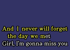 And I never Will forget
the day we met
Girl, Fm gonna miss you