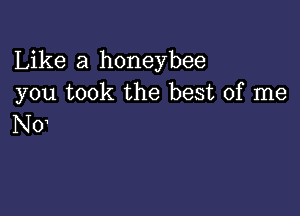 Like a honeybee
you took the best of me

N0