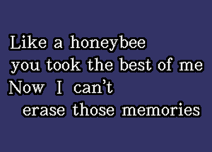 Like a honeybee
you took the best of me
NOW I can,t

erase those memories