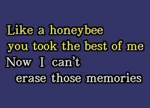 Like a honeybee
you took the best of me
NOW I can,t

erase those memories