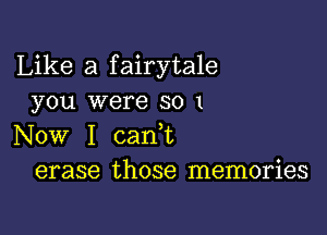 Like a fairytale
you were so 1

Now I cank
erase those memories