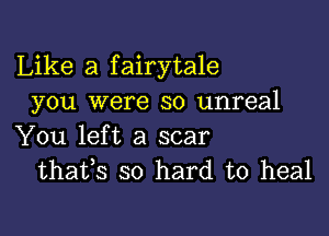 Like a fairytale
you were so unreal

You left a scar
thafs so hard to heal