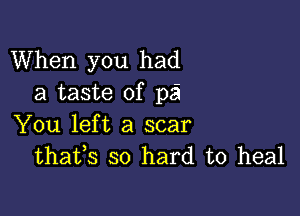 When you had
a taste of pi

You left a scar
thafs so hard to heal