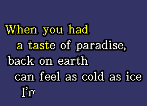 When you had
a taste of paradise,

back on earth
can feel as cold as ice
Frr