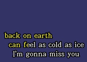 back on earth
can feel as cold as ice
Fm gonna miss you