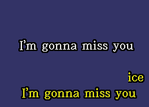 Fm gonna miss you

ice
Fm gonna miss you