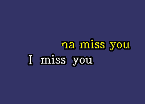 na miss you

I miss you