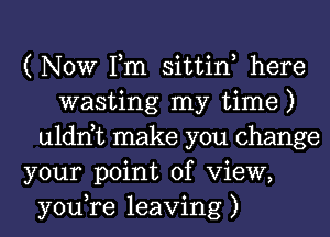 (NOW Tm sittin, here
wasting my time)
uldnbc make you change
your point of View,
you,re leaving )