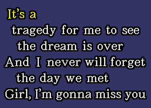 IVS a

tragedy for me to see
the dream is over

And I never Will forget
the day we met

Girl, Tm gonna miss you