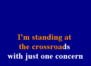 I'm standing at
the crossroads
with just one concern
