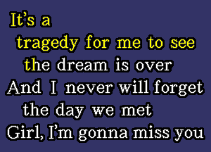 IVS a

tragedy for me to see
the dream is over

And I never Will forget
the day we met

Girl, Tm gonna miss you