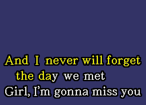 And I never Will forget
the day we met
Girl, Fm gonna miss you