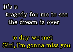 IVS a
tragedy for me to see
the dream is over

1e day we met
Girl, Tm gonna miss you