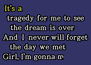 IVS a

tragedy for me to see
the dream is over

And I never Will forget
the day we met

Girl, Tm gonna m