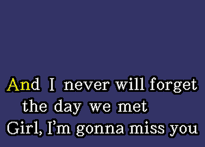 And I never Will forget
the day we met
Girl, Fm gonna miss you